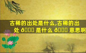古稀的出处是什么,古稀的出处 🍀 是什么 🐈 意思啊